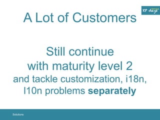 A Lot of Customers 
Still continue 
with maturity level 2 
and tackle customization, i18n, 
l10n problems separately 
Solutions 
 