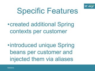 Specific Features 
•created additional Spring 
contexts per customer 
•introduced unique Spring 
beans per customer and 
injected them via aliases 
Solutions 
 