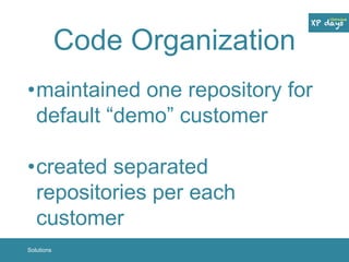 Code Organization 
•maintained one repository for 
default “demo” customer 
•created separated 
repositories per each 
customer 
Solutions 
 