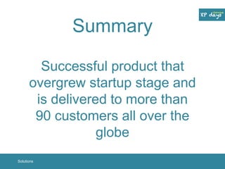 Summary 
Successful product that 
overgrew startup stage and 
is delivered to more than 
90 customers all over the 
globe 
Solutions 
 