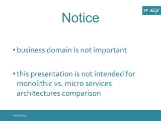 Notice 
• business domain is not important 
• this presentation is not intended for 
monolithic vs. micro services 
architectures comparison 
Introduction 
 