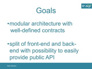 Goals 
•modular architecture with 
well-defined contracts 
•split of front-end and back-end 
with possibility to easily 
provide public API 
New Solution 
 