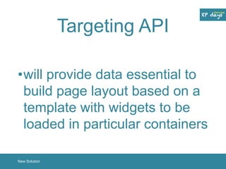 Targeting API 
•will provide data essential to 
build page layout based on a 
template with widgets to be 
loaded in particular containers 
New Solution 
 