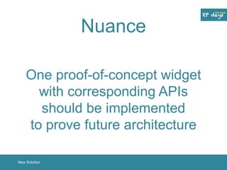 Nuance 
One proof-of-concept widget 
with corresponding APIs 
should be implemented 
to prove future architecture 
New Solution 
 