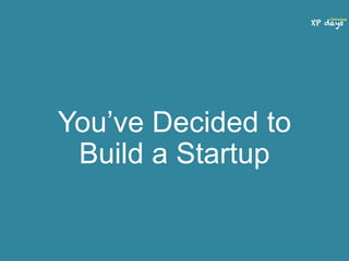 You’ve Decided to 
Build a Startup 
 