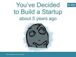 You’ve Decided 
to Build a Startup 
about 5 years ago 
You’ve decided to build a startup 
 