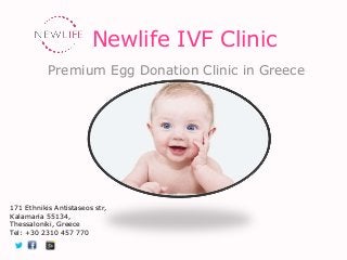 Newlife IVF Clinic
Premium Egg Donation Clinic in Greece
171 Ethnikis Antistaseos str,
Kalamaria 55134,
Thessaloniki, Greece
Tel: +30 2310 457 770
 
