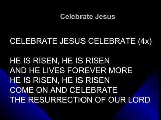 Celebrate Jesus  CELEBRATE JESUS CELEBRATE (4x)   HE IS RISEN, HE IS RISEN AND HE LIVES FOREVER MORE HE IS RISEN, HE IS RISEN COME ON AND CELEBRATE THE RESURRECTION OF OUR LORD   