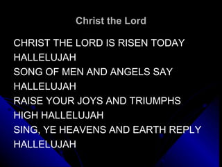Christ the Lord CHRIST THE LORD IS RISEN TODAY HALLELUJAH SONG OF MEN AND ANGELS SAY  HALLELUJAH RAISE YOUR JOYS AND TRIUMPHS HIGH HALLELUJAH SING, YE HEAVENS AND EARTH REPLY HALLELUJAH 