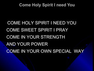 Come Holy Spirit I need You   COME HOLY SPIRIT I NEED YOU COME SWEET SPIRIT I PRAY COME IN YOUR STRENGTH AND YOUR POWER COME IN YOUR OWN SPECIAL  WAY 