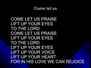 Come let us COME LET US PRAISE LIFT UP YOUR EYES TO THE LORD COME LET US PRAISE LIFT UP YOUR EYES TO THE LORD LIFT UP YOUR EYES LIFT UP YOUR VOICE LIFT UP YOUR HEART FOR IN HIS LOVE WE CAN REJOICE 