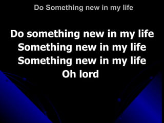 Do Something new in my life Do something new in my life Something new in my life Something new in my life Oh lord  