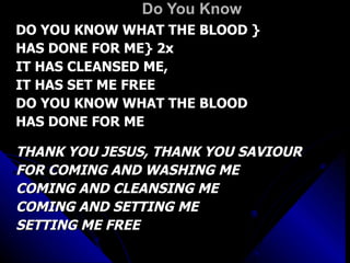 Do You Know DO YOU KNOW WHAT THE BLOOD } HAS DONE FOR ME} 2x IT HAS CLEANSED ME,  IT HAS SET ME FREE DO YOU KNOW WHAT THE BLOOD  HAS DONE FOR ME THANK YOU JESUS, THANK YOU SAVIOUR FOR COMING AND WASHING ME COMING AND CLEANSING ME COMING AND SETTING ME SETTING ME FREE 