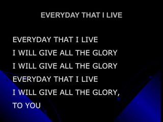 EVERYDAY THAT I LIVE EVERYDAY THAT I LIVE I WILL GIVE ALL THE GLORY I WILL GIVE ALL THE GLORY EVERYDAY THAT I LIVE  I WILL GIVE ALL THE GLORY, TO YOU 