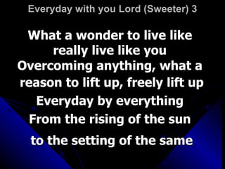 Everyday with you Lord (Sweeter) 3 What a wonder to live like really live like you Overcoming anything, what a reason to lift up, freely lift up Everyday by everything From the rising of the sun to the setting of the same 