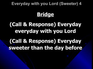 Everyday with you Lord (Sweeter) 4 Bridge (Call & Response) Everyday everyday with you Lord (Call & Response) Everyday sweeter than the day before 