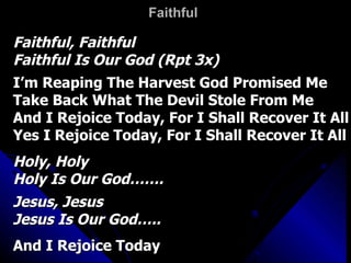 Faithful Faithful, Faithful Faithful Is Our God (Rpt 3x) I’m Reaping The Harvest God Promised Me Take Back What The Devil Stole From Me And I Rejoice Today, For I Shall Recover It All Yes I Rejoice Today, For I Shall Recover It All Holy, Holy Holy Is Our God……. Jesus, Jesus Jesus Is Our God….. And I Rejoice Today  