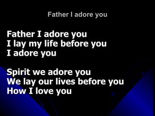 Father I adore you Father I adore you I lay my life before you I adore you Spirit we adore you We lay our lives before you  How I love you 
