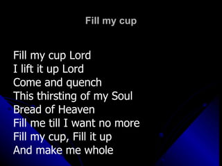 Fill my cup Fill my cup Lord I lift it up Lord Come and quench  This thirsting of my Soul Bread of Heaven  Fill me till I want no more Fill my cup, Fill it up  And make me whole 