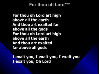 For thou oh Lord*** For thou oh Lord art high  above all the earth And thou art exalted far  above all the gods For thou oh Lord art high above all the earth And thou art exalted  far above all gods I exalt you, I exalt you, I exalt you I exalt you, Oh Lord 