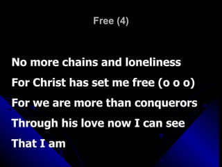 Free (4) No more chains and loneliness For Christ has set me free (o o o) For we are more than conquerors Through his love now I can see  That I am 