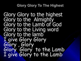 Glory Glory To The Highest Glory Glory to the highest Glory to the  Almighty Glory to the Lamb of God Glory to the Living word Glory to the lamb I give Glory Glory Glory , Glory Glory  Glory  to the Lamb I give Glory to the Lamb 