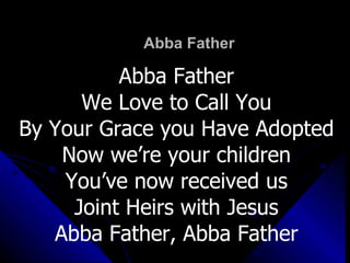 Abba Father Abba Father We Love to Call You By Your Grace you Have Adopted Now we’re your children You’ve now received us Joint Heirs with Jesus Abba Father, Abba Father 