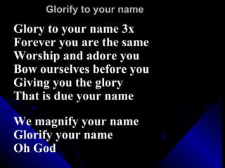 Glorify to your name  Glory to your name 3x Forever you are the same Worship and adore you Bow ourselves before you Giving you the glory That is due your name We magnify your name Glorify your name  Oh God 