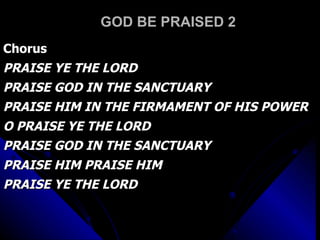 GOD BE PRAISED 2 Chorus PRAISE YE THE LORD PRAISE GOD IN THE SANCTUARY PRAISE HIM IN THE FIRMAMENT OF HIS POWER O PRAISE YE THE LORD PRAISE GOD IN THE SANCTUARY PRAISE HIM PRAISE HIM PRAISE YE THE LORD 