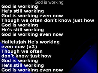 God is working God is working He’s still working God is working even now Though we often don’t know just how God is working He’s still working God is working even now Hallelujah He’s working even now (x2) Though we often  don’t know just how God is working He’s still working God is working even now 