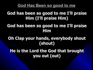 God Has Been so good to me God has been so good to me I’ll praise Him (I’ll praise Him) God has been so good to me I’ll praise Him Oh Clap your hands, everybody shout (shout) He is the Lord the God that brought you out (out) 