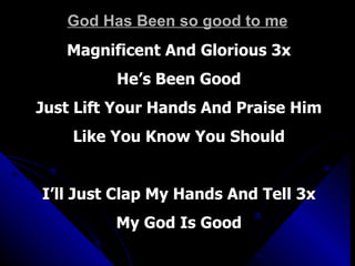 God Has Been so good to me Magnificent And Glorious 3x He’s Been Good Just Lift Your Hands And Praise Him Like You Know You Should I’ll Just Clap My Hands And Tell 3x My God Is Good 