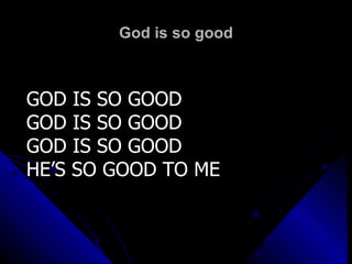 God is so good GOD IS SO GOOD GOD IS SO GOOD GOD IS SO GOOD HE’S SO GOOD TO ME 