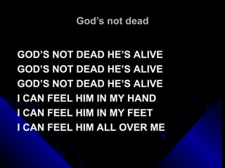 God’s not dead GOD’S NOT DEAD HE’S ALIVE GOD’S NOT DEAD HE’S ALIVE GOD’S NOT DEAD HE’S ALIVE I CAN FEEL HIM IN MY HAND I CAN FEEL HIM IN MY FEET I CAN FEEL HIM ALL OVER ME 