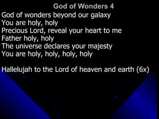 God of Wonders 4 God of wonders beyond our galaxy You are holy, holy Precious Lord, reveal your heart to me Father holy, holy The universe declares your majesty You are holy, holy, holy, holy Hallelujah to the Lord of heaven and earth (6x) 
