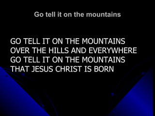 Go tell it on the mountains GO TELL IT ON THE MOUNTAINS OVER THE HILLS AND EVERYWHERE GO TELL IT ON THE MOUNTAINS THAT JESUS CHRIST IS BORN 