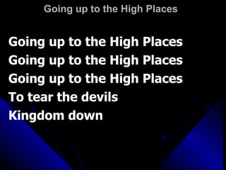 Going up to the High Places Going up to the High Places Going up to the High Places Going up to the High Places To tear the devils  Kingdom down 