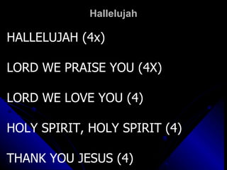 Hallelujah HALLELUJAH (4x) LORD WE PRAISE YOU (4X) LORD WE LOVE YOU (4) HOLY SPIRIT, HOLY SPIRIT (4) THANK YOU JESUS (4) 