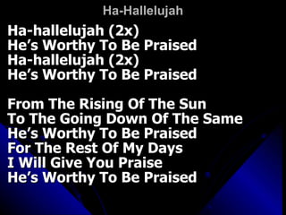 Ha-Hallelujah Ha-hallelujah (2x) He’s Worthy To Be Praised Ha-hallelujah (2x) He’s Worthy To Be Praised From The Rising Of The Sun To The Going Down Of The Same He’s Worthy To Be Praised For The Rest Of My Days I Will Give You Praise He’s Worthy To Be Praised 