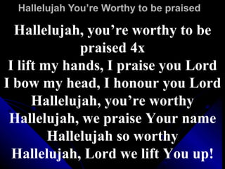 Hallelujah You’re Worthy to be praised Hallelujah, you’re worthy to be praised 4x I lift my hands, I praise you Lord I bow my head, I honour you Lord Hallelujah, you’re worthy Hallelujah, we praise Your name Hallelujah so worthy Hallelujah, Lord we lift You up! 