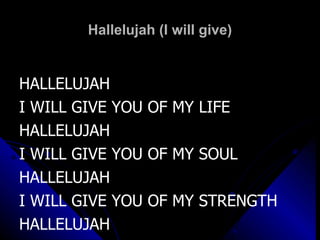 Hallelujah (I will give) HALLELUJAH I WILL GIVE YOU OF MY LIFE HALLELUJAH I WILL GIVE YOU OF MY SOUL HALLELUJAH I WILL GIVE YOU OF MY STRENGTH HALLELUJAH 