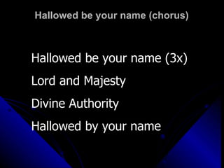 Hallowed be your name (chorus) Hallowed be your name (3x) Lord and Majesty Divine Authority  Hallowed by your name 