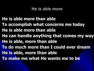 He is able more He is able more than able  To accomplish what concerns me today He is able more than able He can handle anything that comes my way He is able, more than able To do much more than I could ever dream He is able, more than able To make me what He wants me to be 