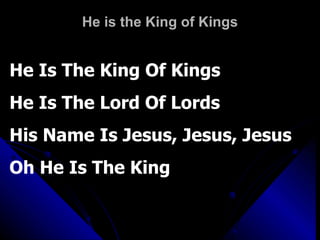 He is the King of Kings He Is The King Of Kings He Is The Lord Of Lords His Name Is Jesus, Jesus, Jesus Oh He Is The King 