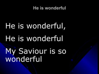 He is wonderful He is wonderful,  He is wonderful My Saviour is so wonderful 