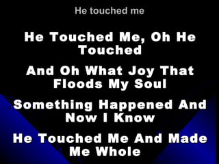He touched me He Touched Me, Oh He Touched And Oh What Joy That Floods My Soul Something Happened And Now I Know He Touched Me And Made Me Whole  