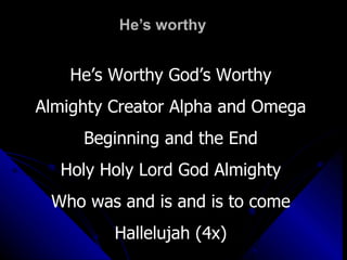 He’s worthy He’s Worthy God’s Worthy Almighty Creator Alpha and Omega Beginning and the End Holy Holy Lord God Almighty Who was and is and is to come Hallelujah (4x) 