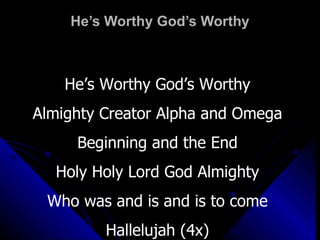 He’s Worthy God’s Worthy He’s Worthy God’s Worthy Almighty Creator Alpha and Omega Beginning and the End Holy Holy Lord God Almighty Who was and is and is to come Hallelujah (4x) 