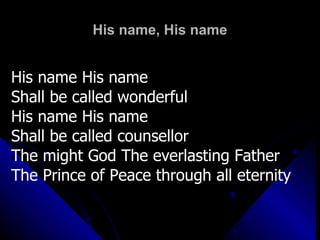 His name, His name His name His name  Shall be called wonderful His name His name  Shall be called counsellor The might God The everlasting Father The Prince of Peace through all eternity 
