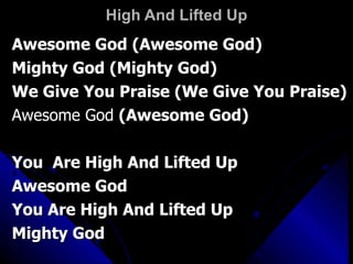High And Lifted Up Awesome God (Awesome God) Mighty God (Mighty God) We Give You Praise (We Give You Praise) Awesome God  (Awesome God) You  Are High And Lifted Up Awesome God You Are High And Lifted Up Mighty God 